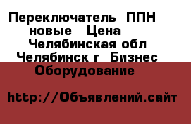 Переключатель 2ППН-45.  новые › Цена ­ 370 - Челябинская обл., Челябинск г. Бизнес » Оборудование   